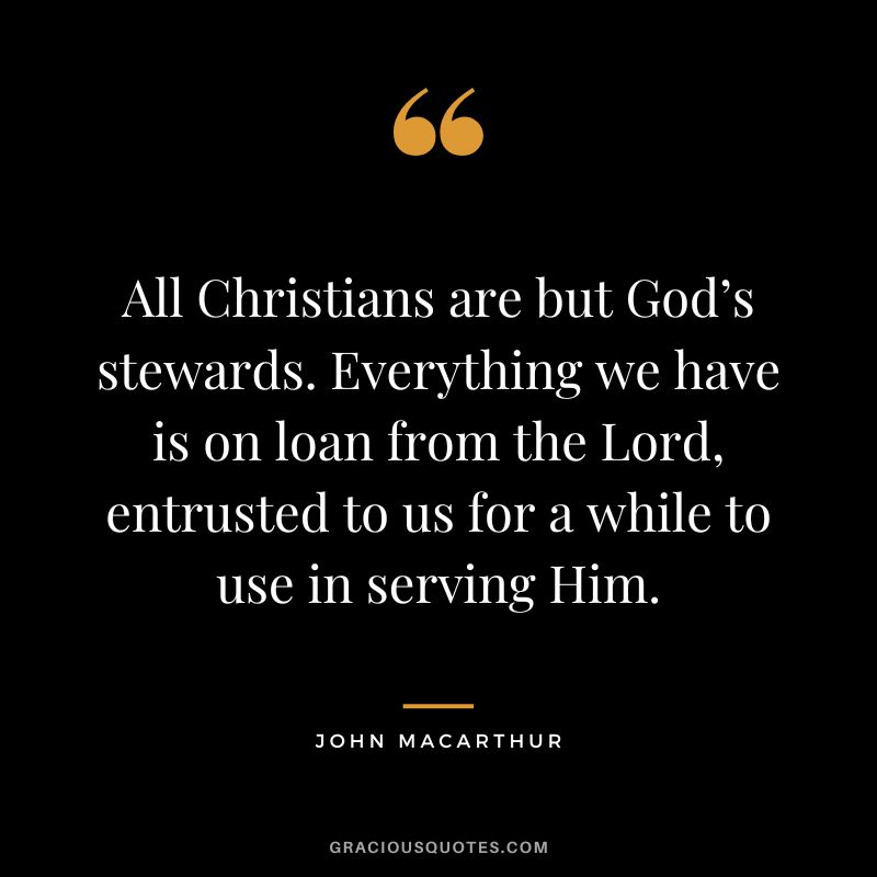 All Christians are but God’s stewards. Everything we have is on loan from the Lord, entrusted to us for a while to use in serving Him. - John MacArthur