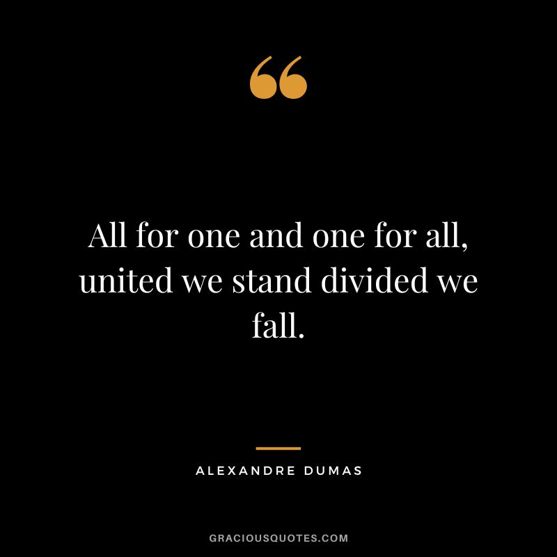 All for one and one for all, united we stand divided we fall. - Alexandre Dumas