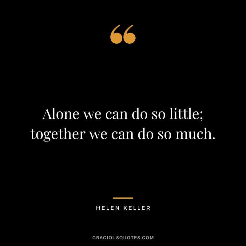 Alone we can do so little; together we can do so much. - Helen Keller
