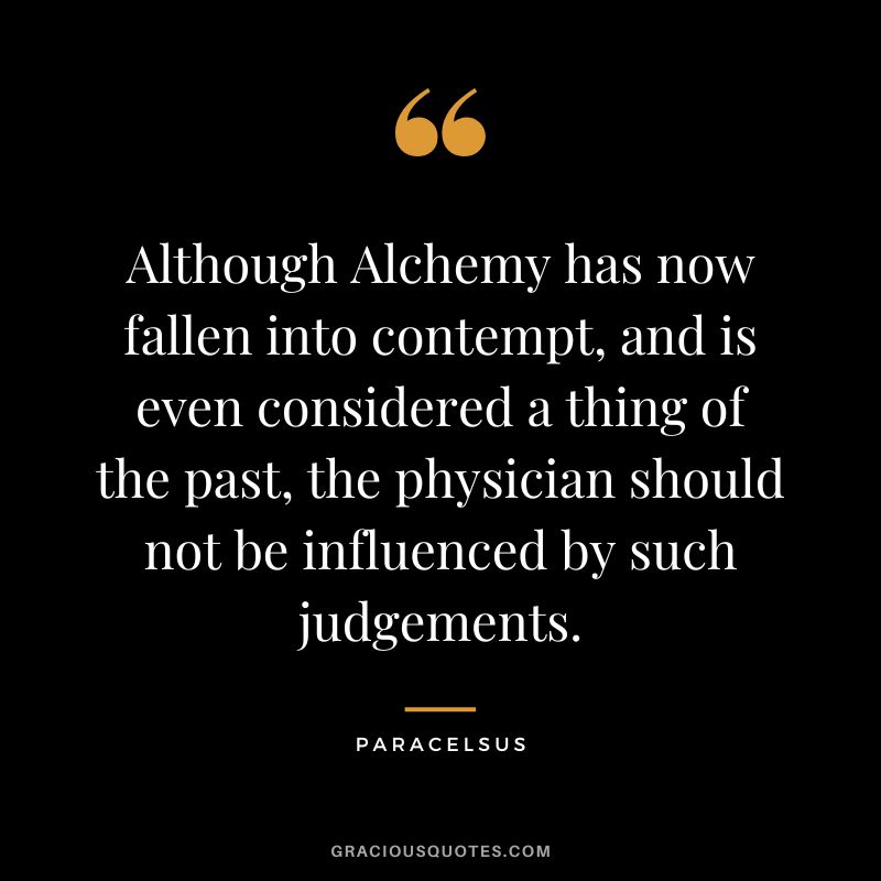 Although Alchemy has now fallen into contempt, and is even considered a thing of the past, the physician should not be influenced by such judgements. - Paracelsus