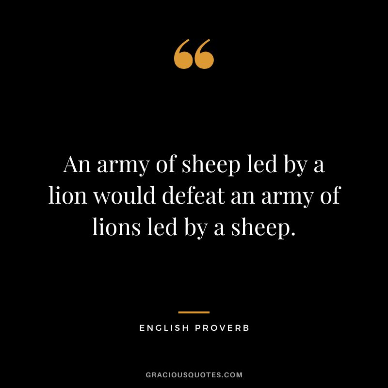 An army of sheep led by a lion would defeat an army of lions led by a sheep.