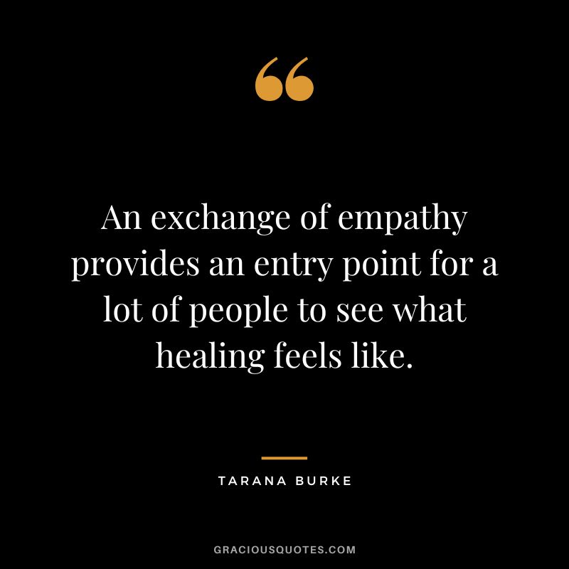 An exchange of empathy provides an entry point for a lot of people to see what healing feels like. - Tarana Burke