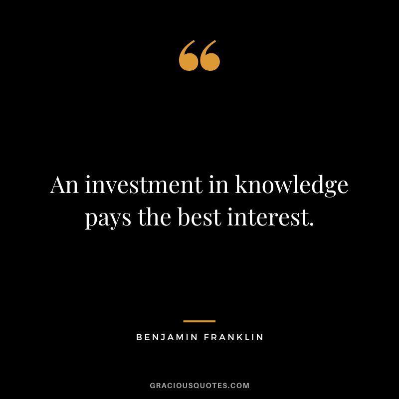 An investment in knowledge pays the best interest. — Benjamin Franklin