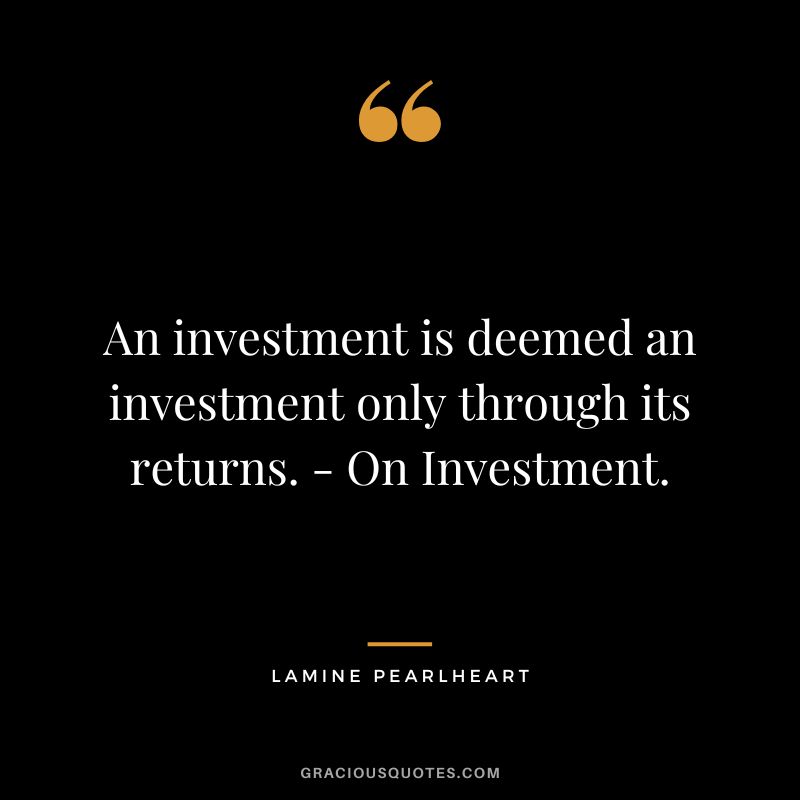 An investment is deemed an investment only through its returns. - On Investment. ― Lamine Pearlheart