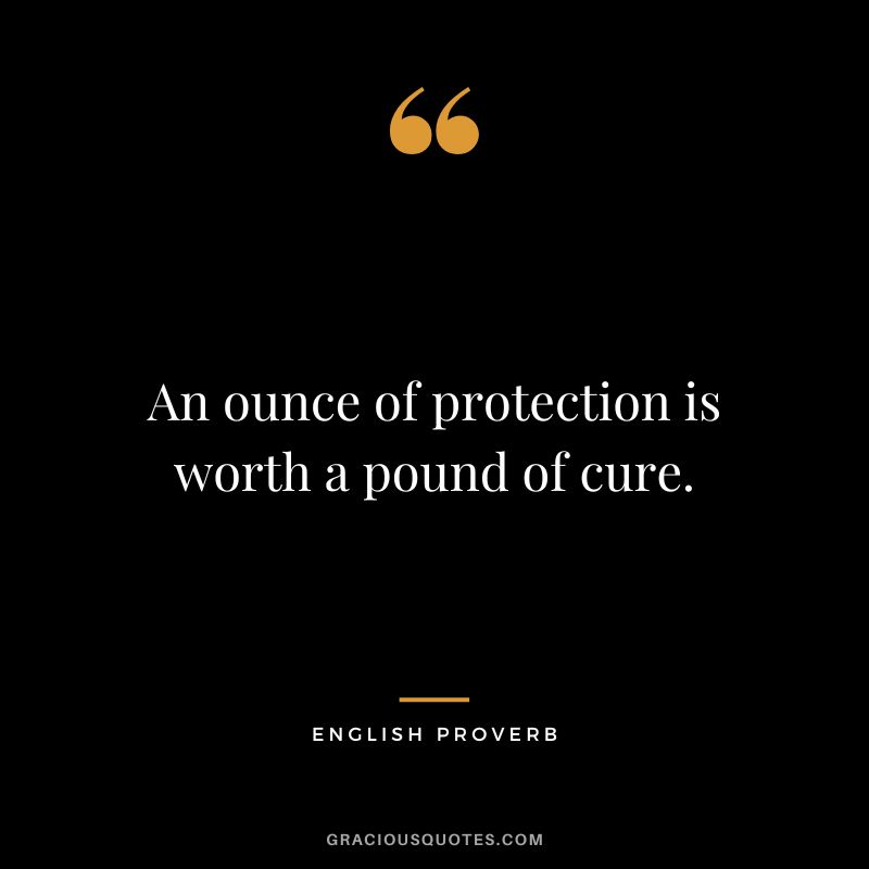 An ounce of protection is worth a pound of cure.