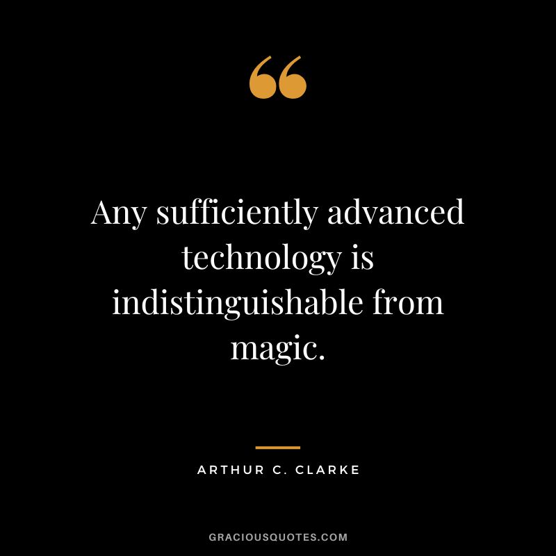 Any sufficiently advanced technology is indistinguishable from magic. - Arthur C. Clarke