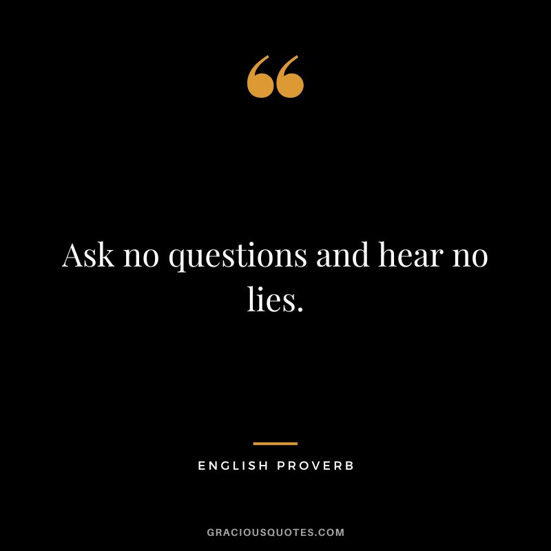 Ask no questions and hear no lies.