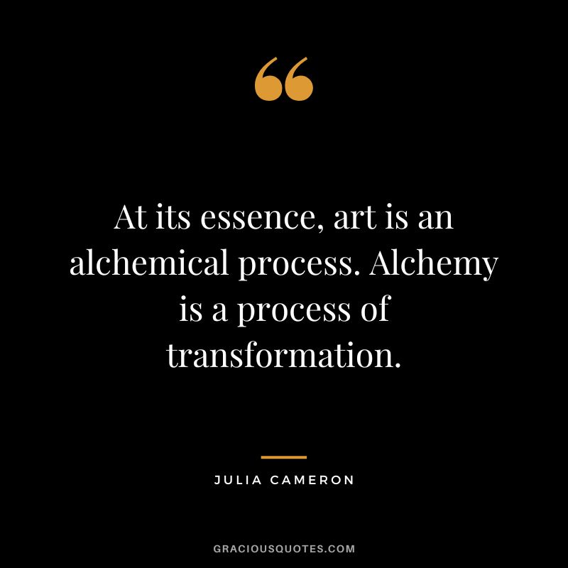 At its essence, art is an alchemical process. Alchemy is a process of transformation. - Julia Cameron