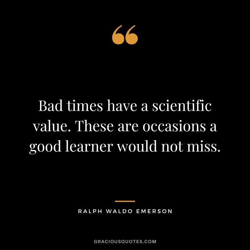 Bad times have a scientific value. These are occasions a good learner would not miss. - Ralph Waldo Emerson
