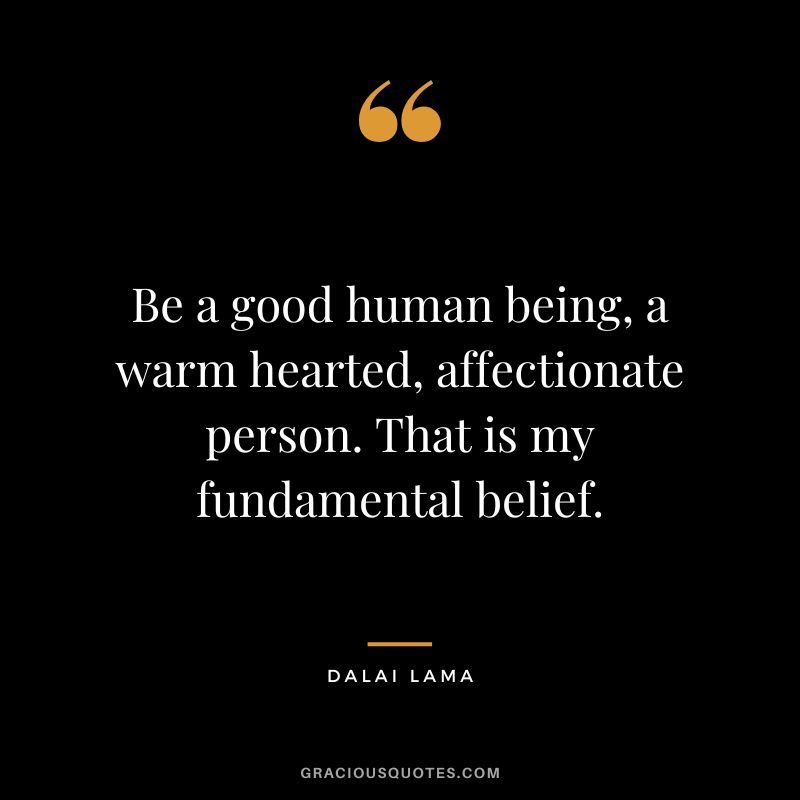 Be a good human being, a warm hearted, affectionate person. That is my fundamental belief. - Dalai Lama