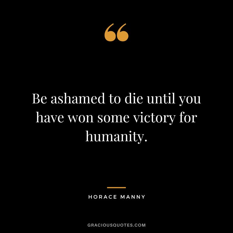 Be ashamed to die until you have won some victory for humanity. - Horace Manny