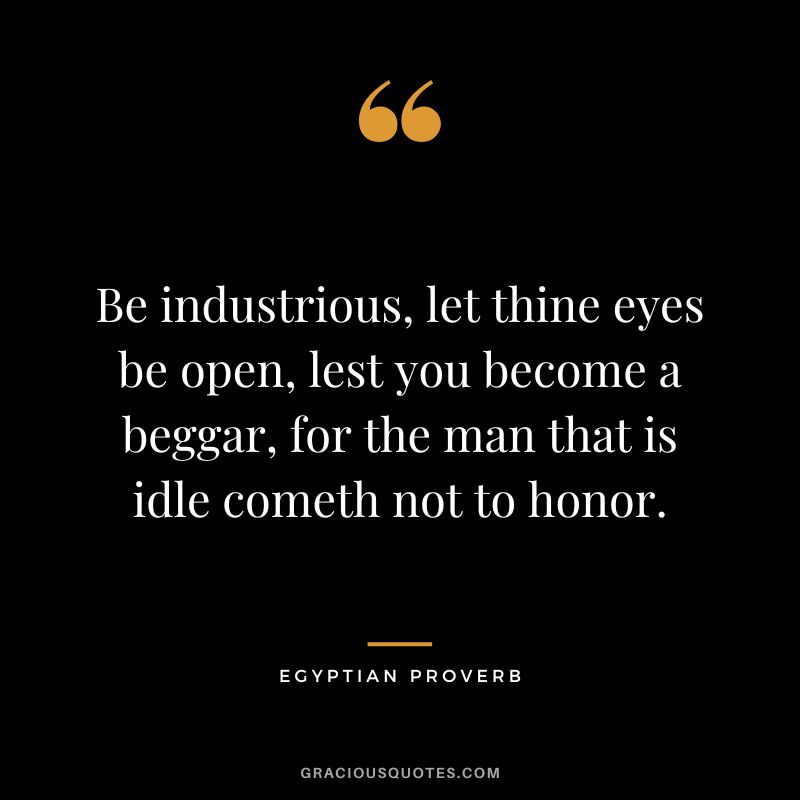 Be industrious, let thine eyes be open, lest you become a beggar, for the man that is idle cometh not to honor.