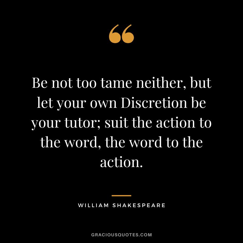 Be not too tame neither, but let your own Discretion be your tutor; suit the action to the word, the word to the action. - William Shakespeare