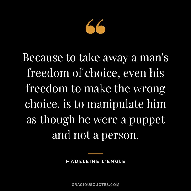 Because to take away a man's freedom of choice, even his freedom to make the wrong choice, is to manipulate him as though he were a puppet and not a person. - Madeleine L'Engle