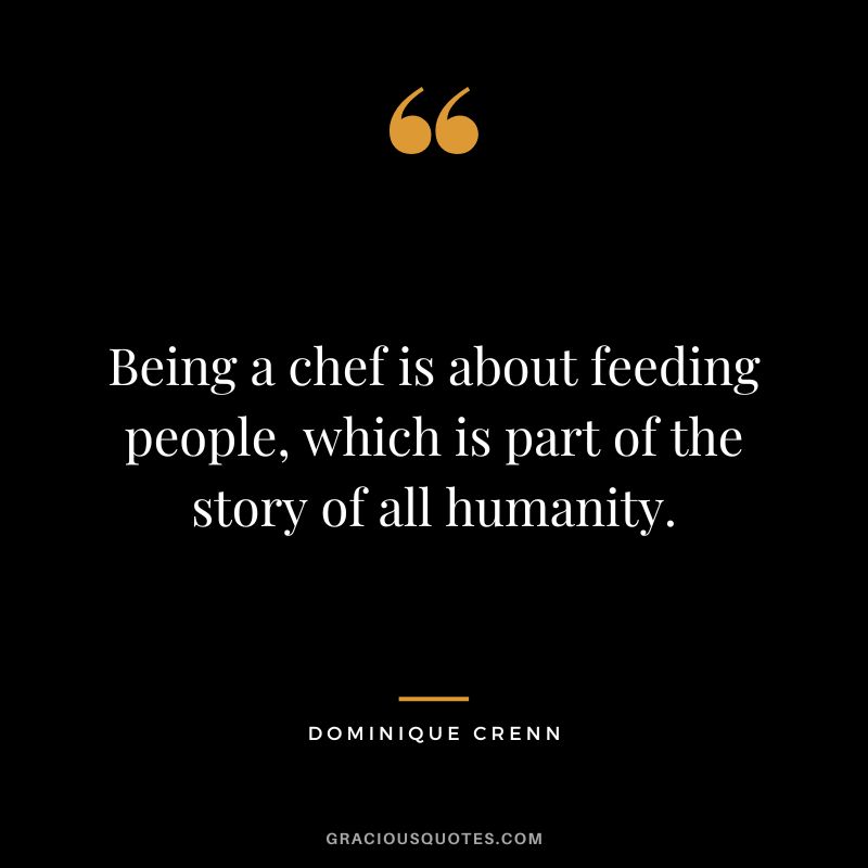 Being a chef is about feeding people, which is part of the story of all humanity. - Dominique Crenn