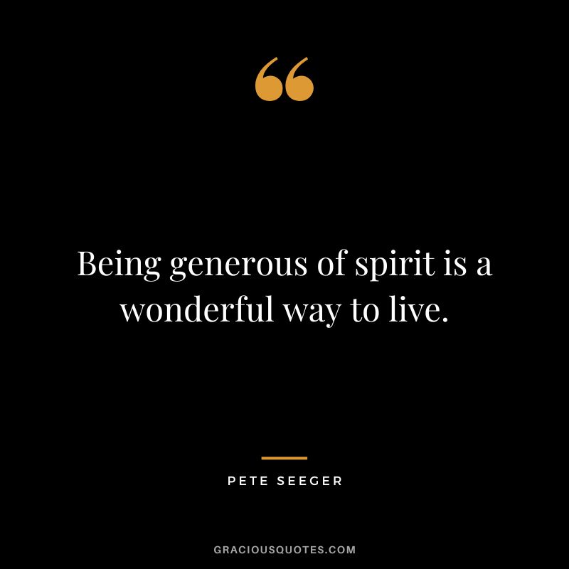 Being generous of spirit is a wonderful way to live. - Pete Seeger