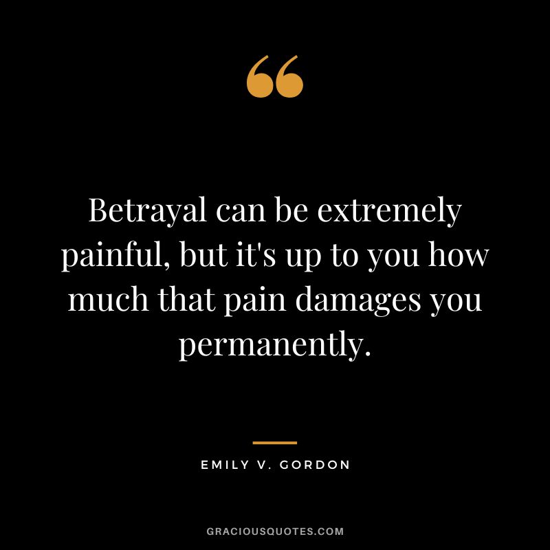 Betrayal can be extremely painful, but it's up to you how much that pain damages you permanently. - Emily V. Gordon
