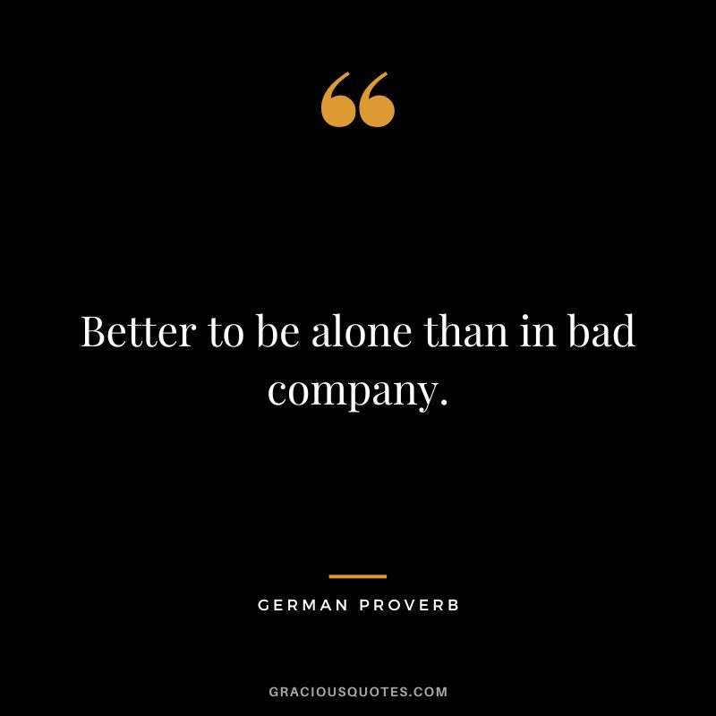 Better to be alone than in bad company.