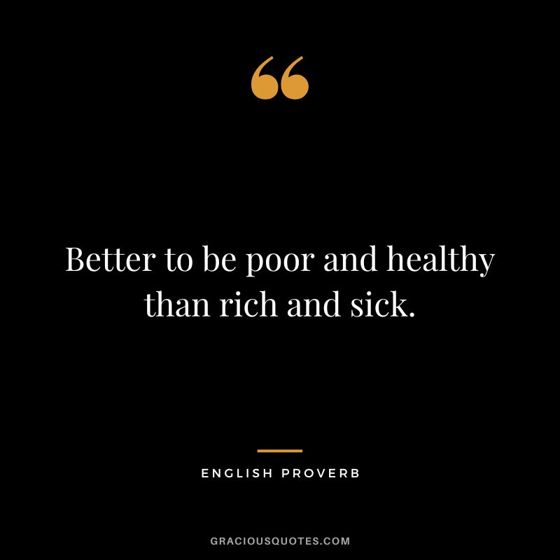 Better to be poor and healthy than rich and sick.