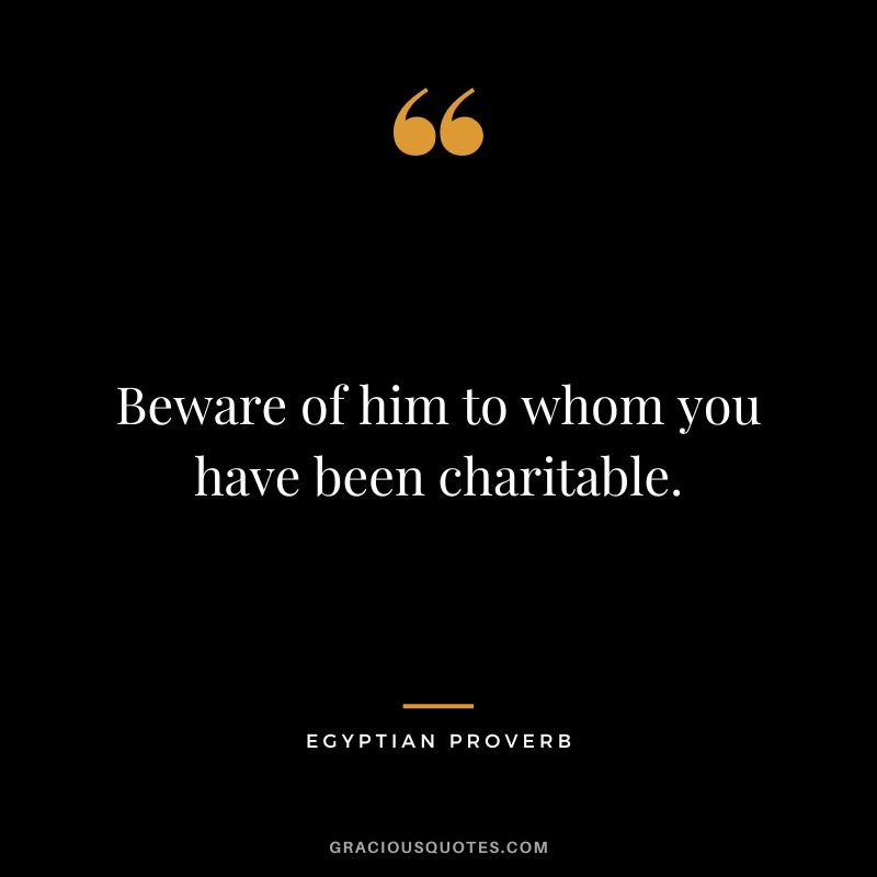 Beware of him to whom you have been charitable.