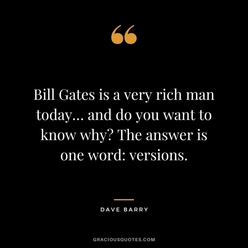 Bill Gates is a very rich man today… and do you want to know why The answer is one word versions. - Dave Barry
