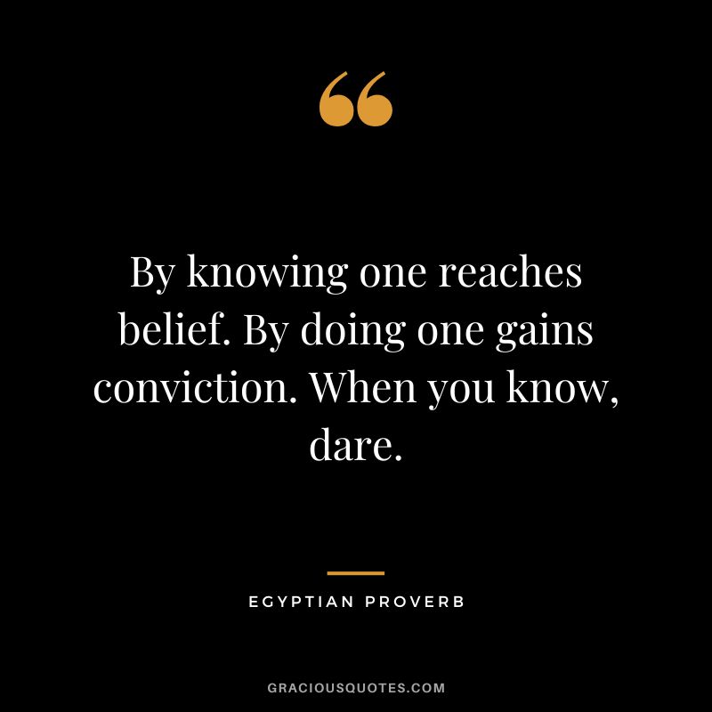 By knowing one reaches belief. By doing one gains conviction. When you know, dare.