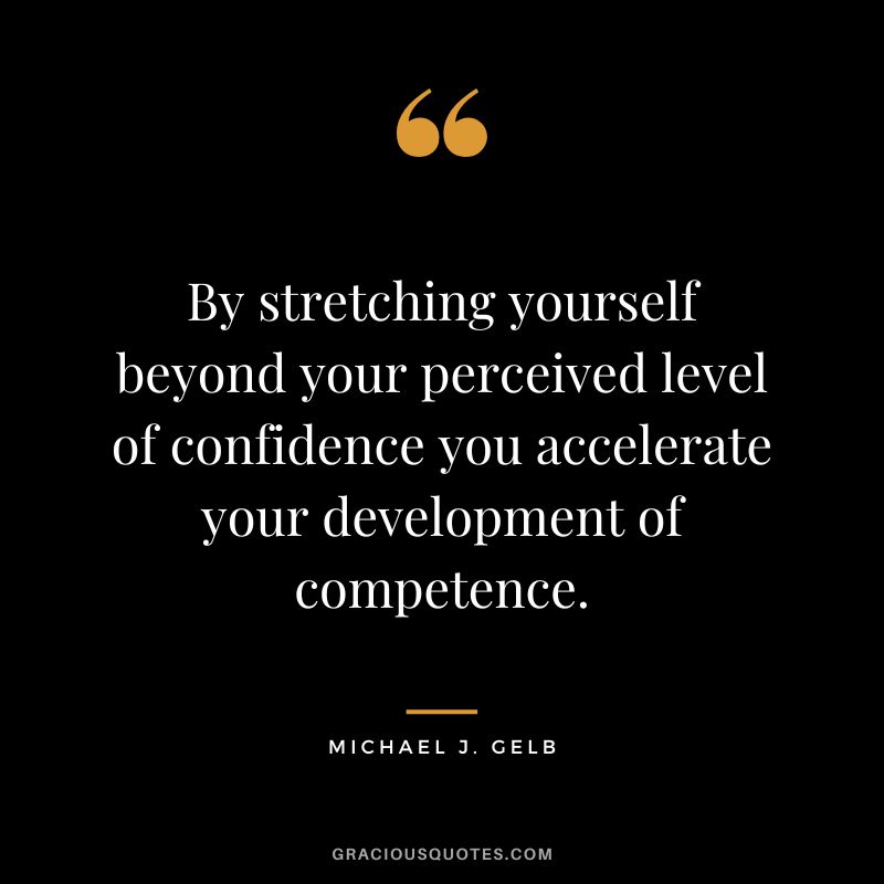 By stretching yourself beyond your perceived level of confidence you accelerate your development of competence. - Michael J. Gelb