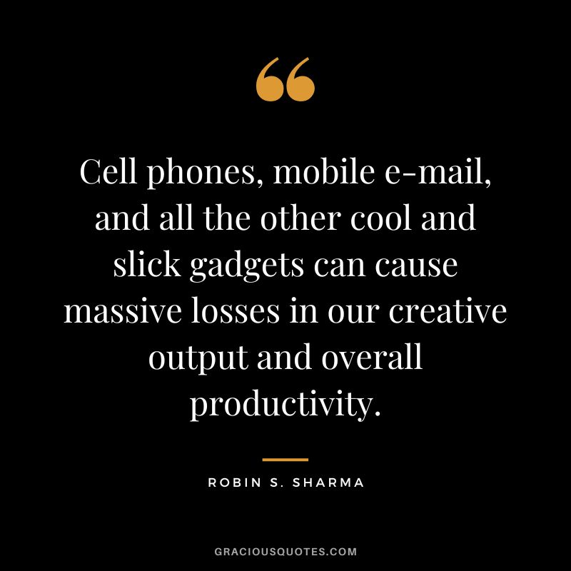 Cell phones, mobile e-mail, and all the other cool and slick gadgets can cause massive losses in our creative output and overall productivity. - Robin S. Sharma