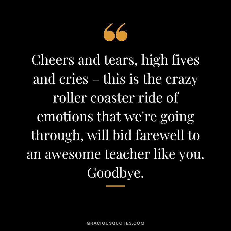 Cheers and tears, high fives and cries – this is the crazy roller coaster ride of emotions that we're going through, will bid farewell to an awesome teacher like you. Goodbye.