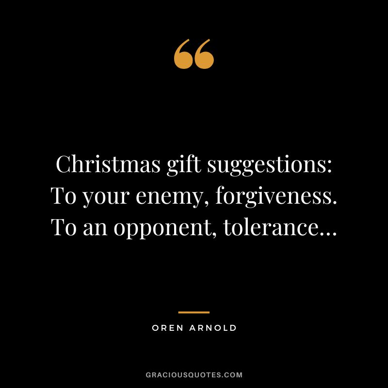 Christmas gift suggestions To your enemy, forgiveness. To an opponent, tolerance… - Oren Arnold