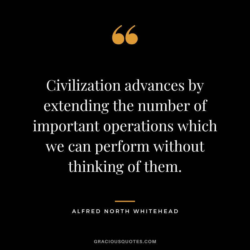 Civilization advances by extending the number of important operations which we can perform without thinking of them. - Alfred North Whitehead