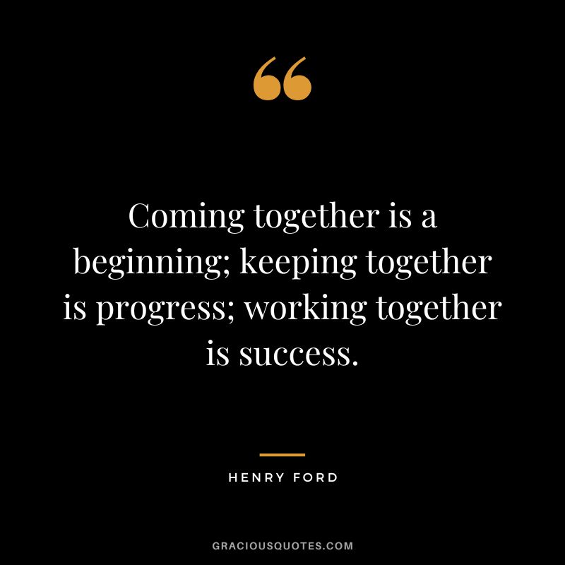 Coming together is a beginning; keeping together is progress; working together is success. - Henry Ford