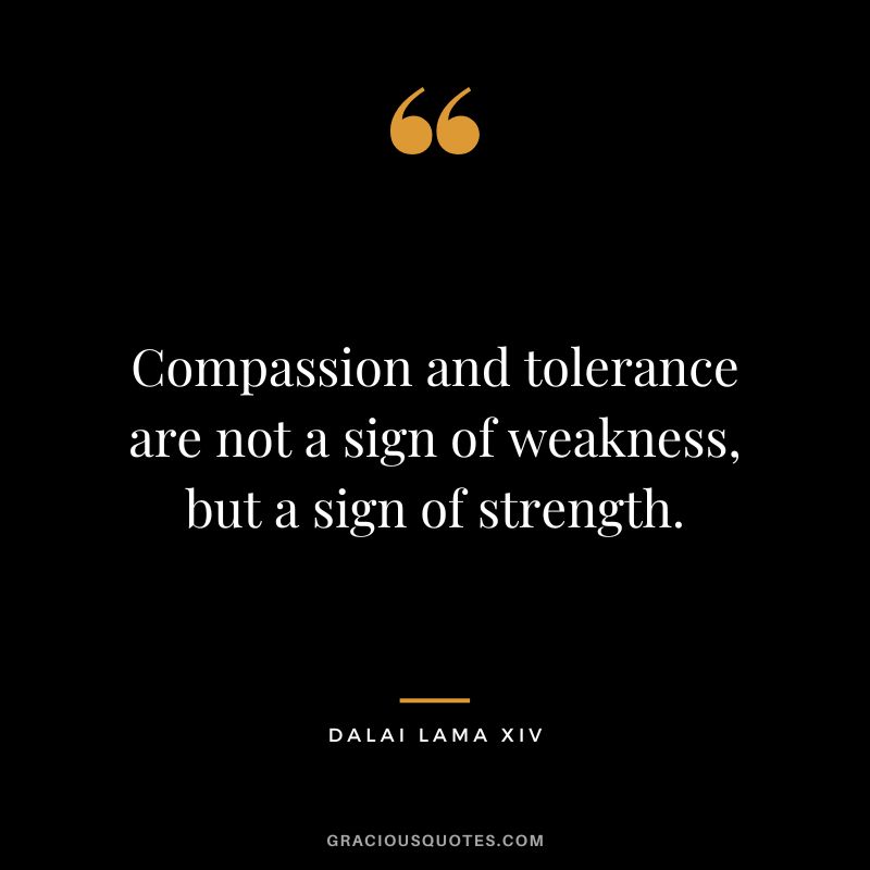 Compassion and tolerance are not a sign of weakness, but a sign of strength. - Dalai Lama XIV
