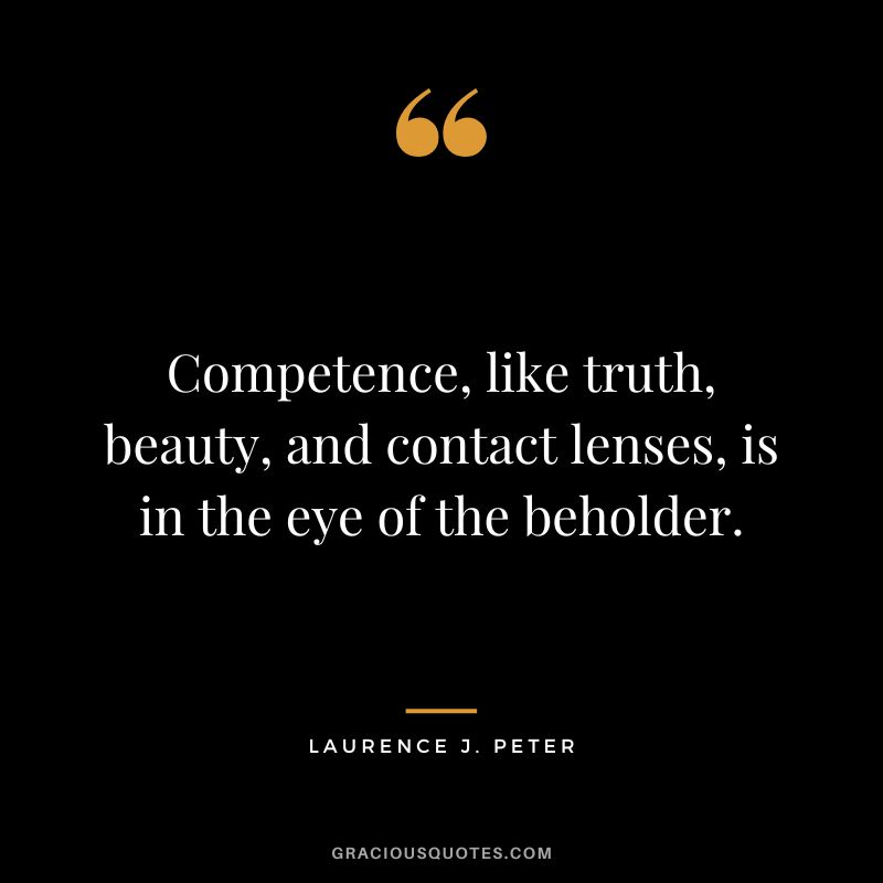 Competence, like truth, beauty, and contact lenses, is in the eye of the beholder. - Laurence J. Peter