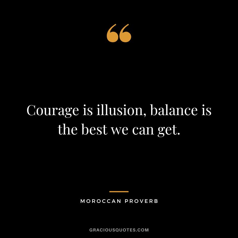 Courage is illusion, balance is the best we can get.