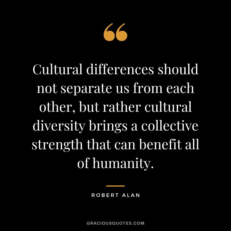 Cultural differences should not separate us from each other, but rather cultural diversity brings a collective strength that can benefit all of humanity. - Robert Alan