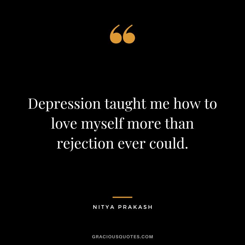 Depression taught me how to love myself more than rejection ever could. - Nitya Prakash