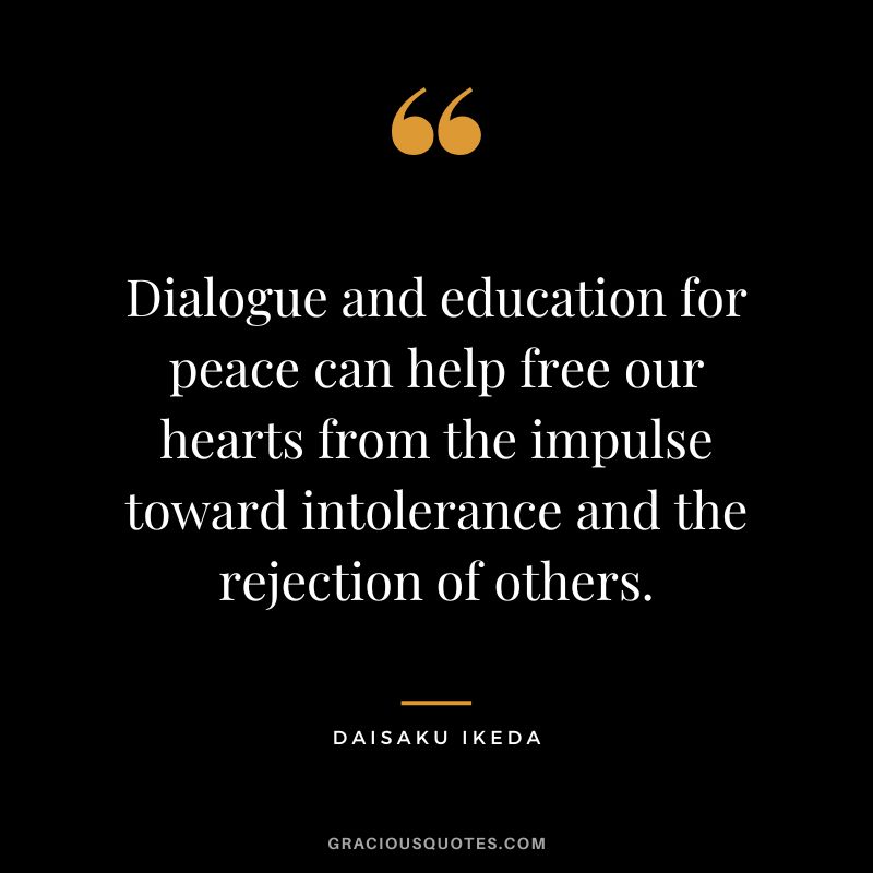 Dialogue and education for peace can help free our hearts from the impulse toward intolerance and the rejection of others. - Daisaku Ikeda