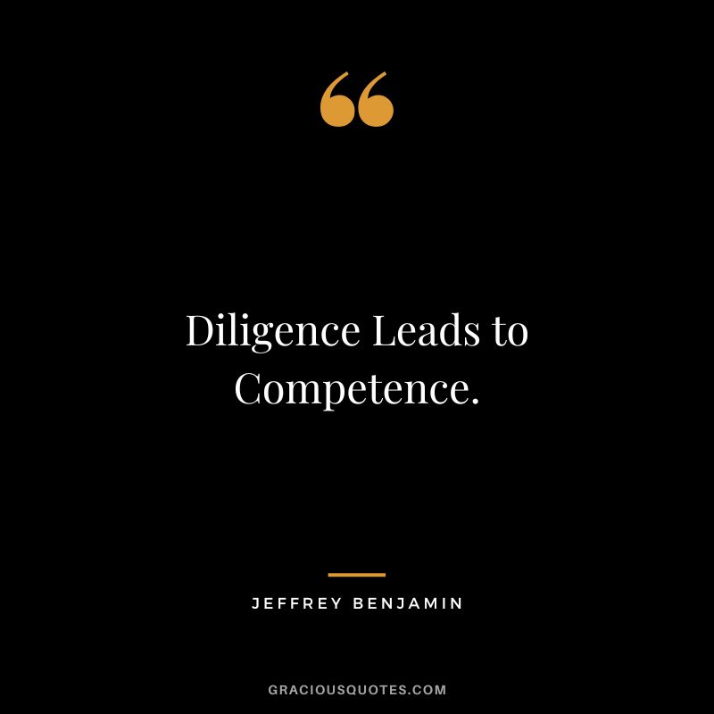 Diligence Leads to Competence. - Jeffrey Benjamin