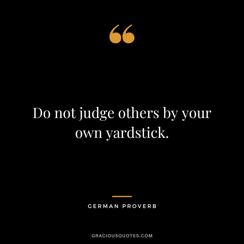 Do not judge others by your own yardstick.