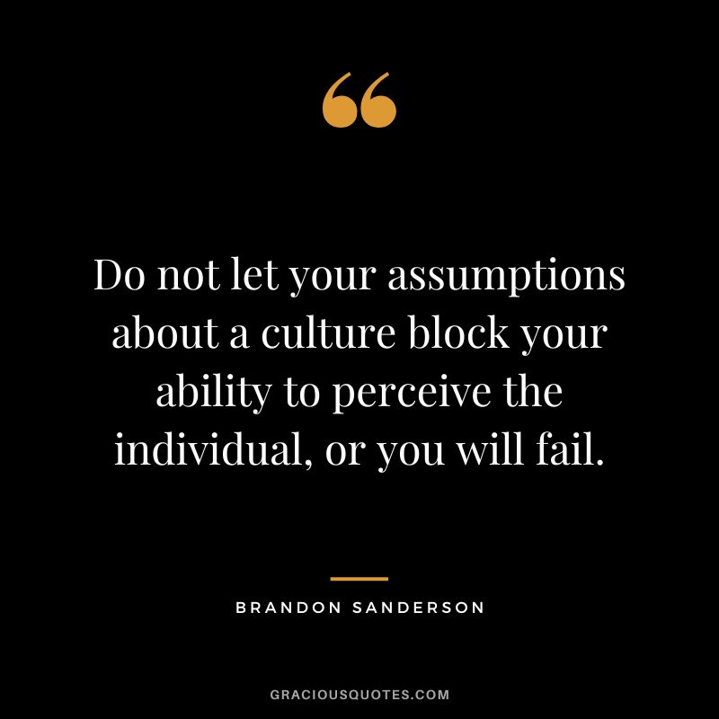Do not let your assumptions about a culture block your ability to perceive the individual, or you will fail. - Brandon Sanderson