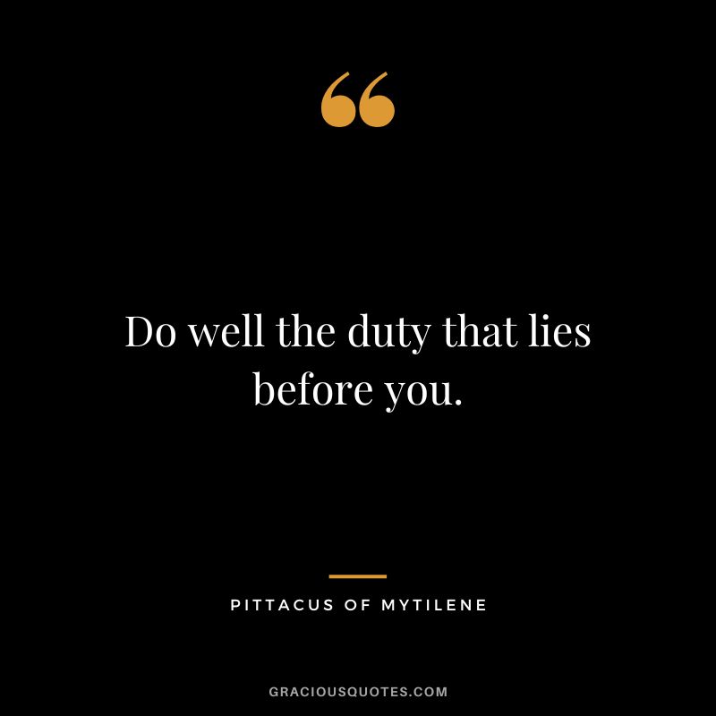 Do well the duty that lies before you. - Pittacus of Mytilene