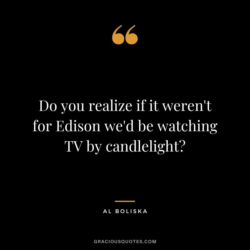 Do you realize if it weren't for Edison we'd be watching TV by candlelight - Al Boliska