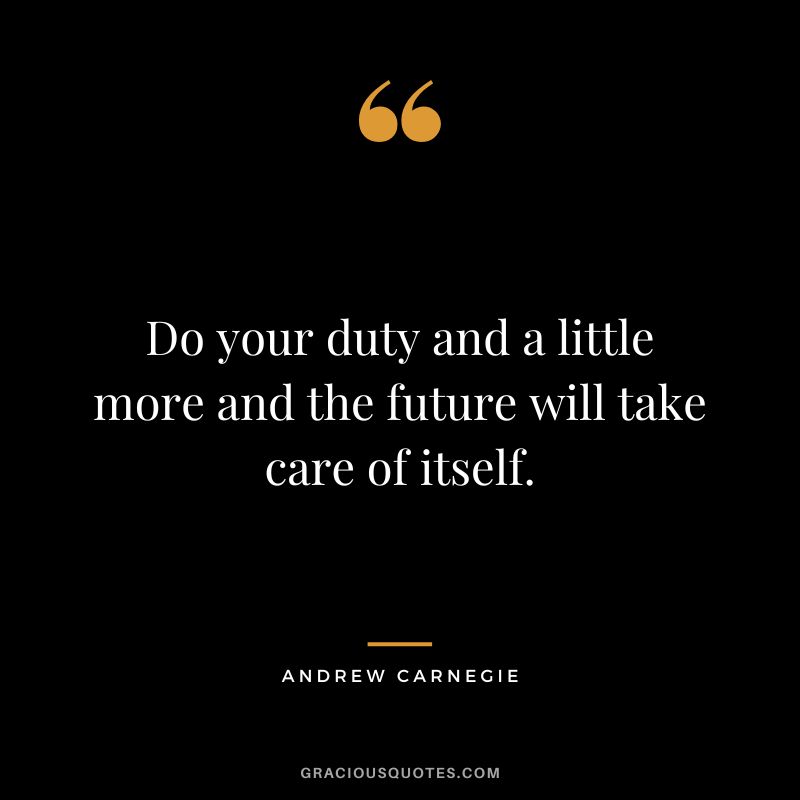 Do your duty and a little more and the future will take care of itself. - Andrew Carnegie