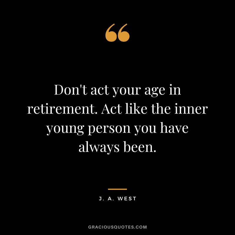 Don't act your age in retirement. Act like the inner young person you have always been. - J. A. West