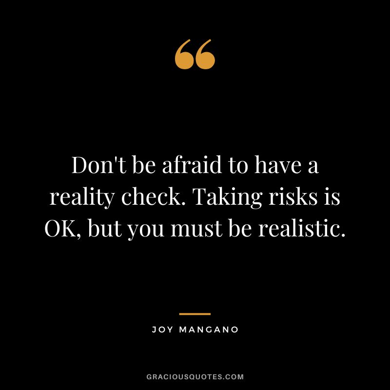 Don't be afraid to have a reality check. Taking risks is OK, but you must be realistic. - Joy Mangano