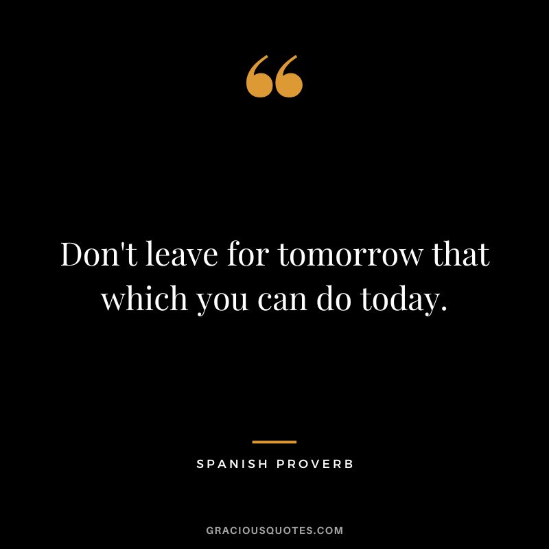 Don't leave for tomorrow that which you can do today.
