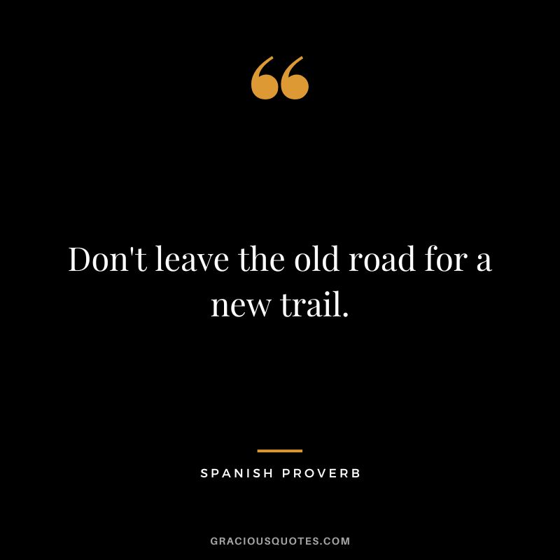 Don't leave the old road for a new trail.