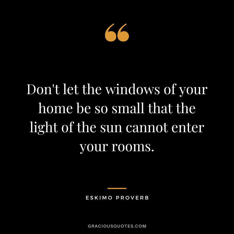 Don't let the windows of your home be so small that the light of the sun cannot enter your rooms.