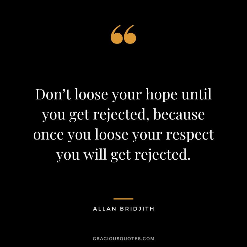 Don’t loose your hope until you get rejected, because once you loose your respect you will get rejected. - Allan Bridjith